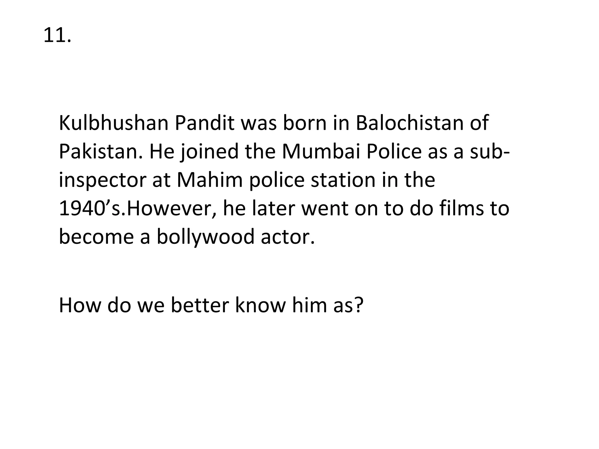 11. Kulbhushan Pandit was born in Balochistan of Pakistan. He joined the Mumbai Police as a sub-inspector at Mahim police station in the 1940’s.However, he later went on to do films to become a bollywood actor.  How do we better know him as? 