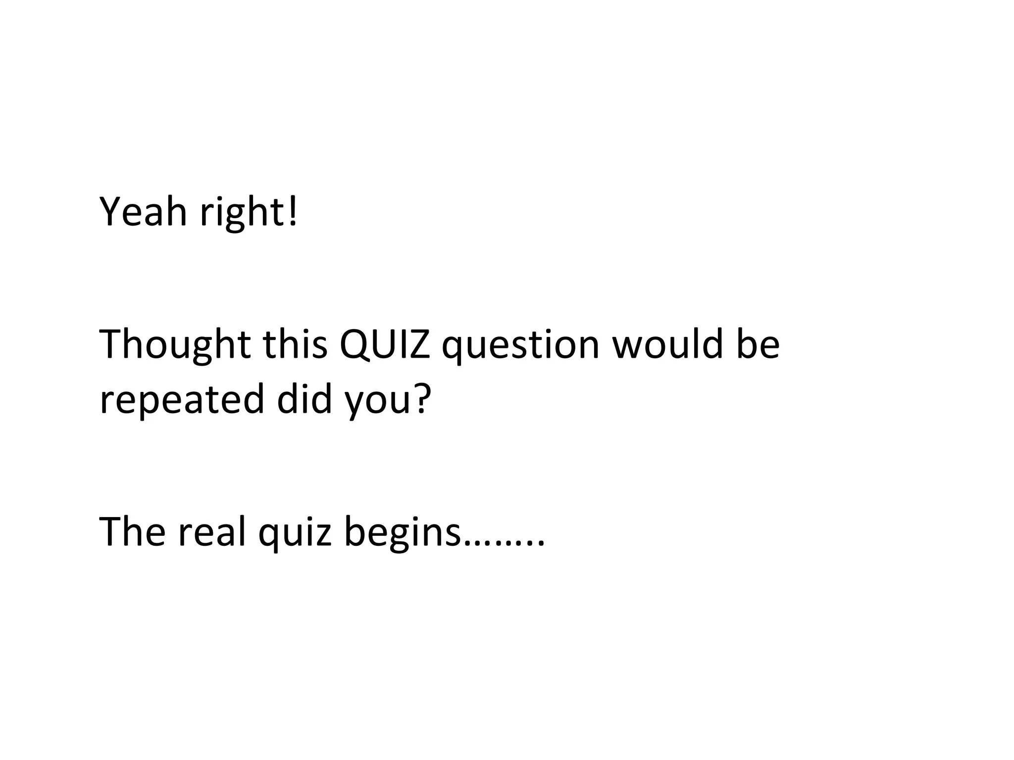 Yeah right!  Thought this QUIZ question would be repeated did you? The real quiz begins…….. 