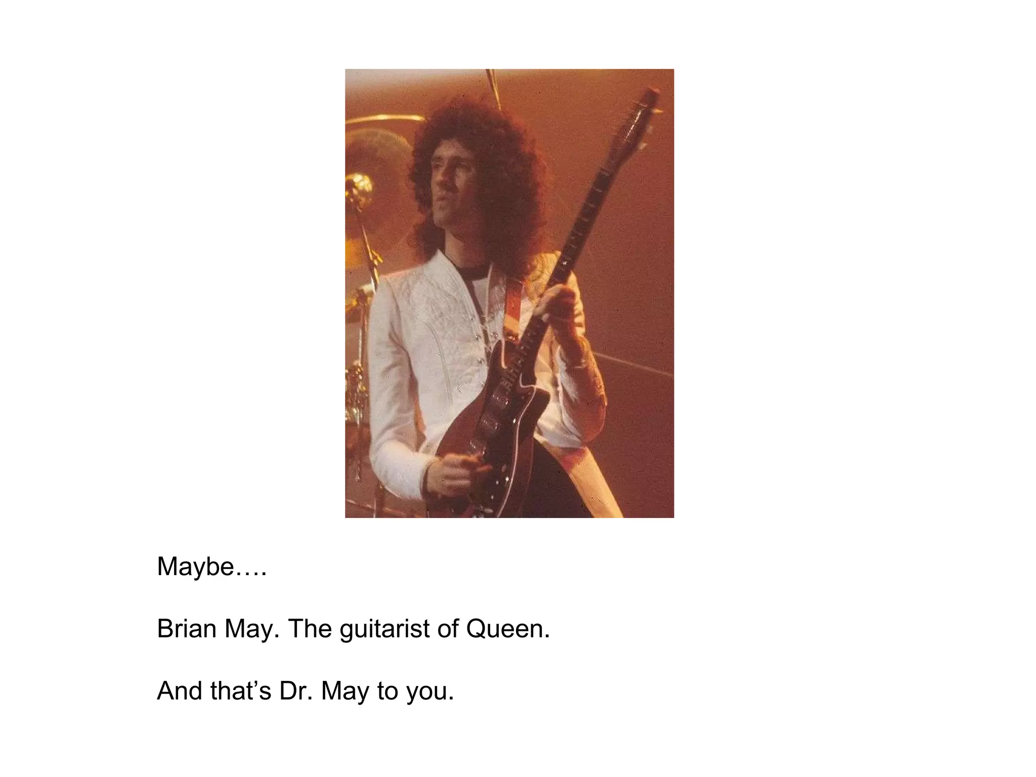 Maybe….  Brian May. The guitarist of Queen. And that’s Dr. May to you. 