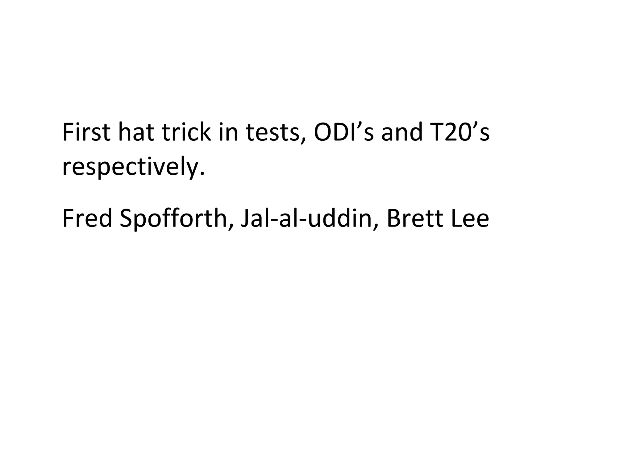 First hat trick in tests, ODI’s and T20’s respectively. Fred Spofforth, Jal-al-uddin, Brett Lee 