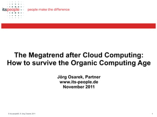 The Megatrend after Cloud Computing:
                                       How to survive the Organic Computing Age




  The Megatrend after Cloud Computing:
How to survive the Organic Computing Age
                                    Jörg Osarek, Partner
                                     www.its-people.de
                                      November 2011




© its-people®, © Jörg Osarek 2011                                            1
 