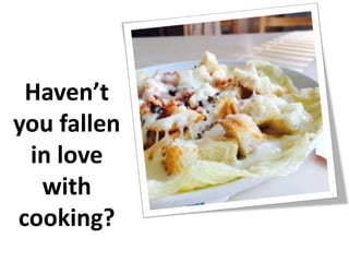 Haven’t
you fallen
in love
with
cooking?
 