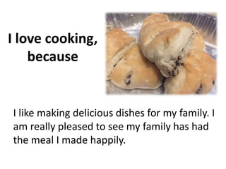 I love cooking,
because
I like making delicious dishes for my family. I
am really pleased to see my family has had
the meal I made happily.
 
