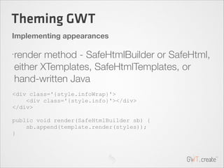 Theming GWT
Implementing appearances
•

render method - SafeHtmlBuilder or SafeHtml,
either XTemplates, SafeHtmlTemplates,...