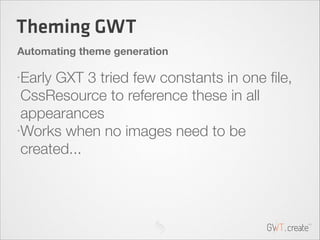 Theming GWT
Automating theme generation
•

•

Early GXT 3 tried few constants in one ﬁle,
CssResource to reference these i...