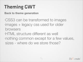 Theming GWT
Back to theme generation
•

•

•

•

CSS3 can be transformed to images
images + legacy css used for older
brow...