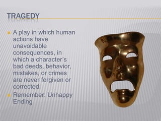 Tragedy A play in which human actions have unavoidable consequences, in which a character’s bad deeds, behavior, mistakes, or crimes are never forgiven or corrected. Remember: Unhappy Ending 