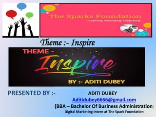 Theme :- Inspire
ADITI DUBEY
Aditidubey6666@gmail.com
{BBA – Bachelor Of Business Administration}
Digital Marketing Intern at The Spark Foundation
PRESENTED BY :-
 