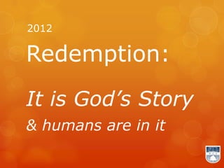 2012

Redemption:
It is God’s Story
& humans are in it
 