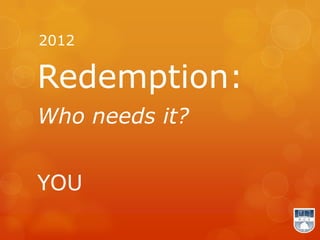 2012

Redemption:
Who needs it?


YOU
 