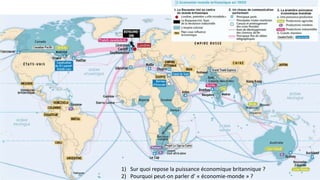 1) Sur quoi repose la puissance économique britannique ?
2) Pourquoi peut-on parler d’ « économie-monde » ?
 