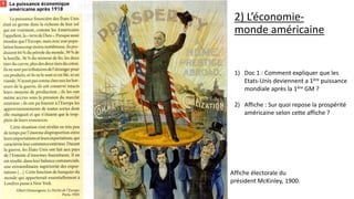 2) L’économie-
monde américaine
1) Doc 1 : Comment expliquer que les
Etats-Unis deviennent a 1ère puissance
mondiale après la 1ère GM ?
2) Affiche : Sur quoi repose la prospérité
américaine selon cette affiche ?
Affiche électorale du
président McKinley, 1900.
 