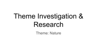 Theme Investigation &
Research
Theme: Nature
 