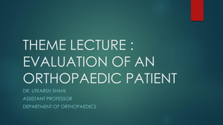 THEME LECTURE :
EVALUATION OF AN
ORTHOPAEDIC PATIENT
DR. UTKARSH SHAHI
ASSISTANT PROFESSOR
DEPARTMENT OF ORTHOPAEDICS
 