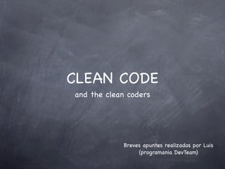 CLEAN CODE
and the clean coders




            Breves apuntes realizados por Luis
                 (programania DevTeam)
 