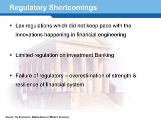 Regulatory Shortcomings

        Lax regulations which did not keep pace with the
        innovations happening in financial engineering


        Limited regulation on investment Banking


        Failure of regulators – overestimation of strength &
        resilience of financial system
  Terminology 59


Source: The Economist: Making Sense of Modern Economy
 