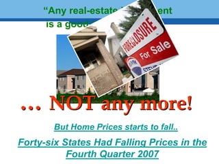 “Any real-estate investment
       is a good investment … ”




 … NOT any more!
Terminology 73
         But Home Prices starts to fall..
 Forty-six States Had Falling Prices in the
            Fourth Quarter 2007
 
