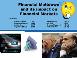 Financial Meltdown
               and its impact on
               Financial Markets
Created by:
       Ajay Kr Dhamija       (N-1)   Hanish Rajpal         (N-67)
       Himanshu Goenka      (N-22)   Adil Zaidi            (S-8)
       Snehal Soni          (N-47)   Geetanjali Aggarwal   (S-20)
       Tripat Preet Singh   (N-53)   Radhika Gulati        (S-40)
 