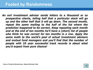 Fooled by Randomness

An evil investment advisor sends letters to a thousand or so
  prospective clients, telling half that a particular stock will go
  up and the other half that it will go down. The second month,
  repeat the same mailing to the half of the list where the
  prediction happened to be correct. Keep repeating each month
  and at the end of ten months he'll have a (short) list of people
  who think he was correct for ten months in a row. Apply the
  same math to the world's pool of actual investment advisors
  and mutual fund managers and you'll find that the number of
  people with 10 year successful track records is about what
  you'd expect from pure chance!
  Terminology 173

Source: Fooled by Randomness , Nassim Nicholas Taleb
 