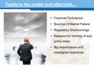 Faults in the model and aftermath…


                       Financial Turbulence
                       Sources of Market Failure
                       Regulatory Shortcomings
                       Reasons for forming of sub-
                       prime mess
                       Big Assumptions and
Terminology 56         misaligned incentives
 