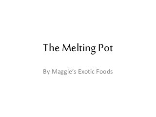 The Melting Pot
By Maggie’s Exotic Foods
 