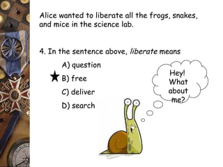 Alice wanted to liberate all the frogs, snakes, 
and mice in the science lab. 
4. In the sentence above, liberate means 
A) question 
B) free 
C) deliver 
D) search 
Hey! 
What 
about 
me? 
 