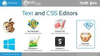Facilitating Education
www.pukunui.com / info@pukunui.com
Phone: 1300 466 635 or +61 8 9328 4545
themes edition
Text and CSS Editors
Text Wrangler
http://www.barebones.com
Sublime 2
http://www.sublimetext.com/
Notepad ++
http://notepad-plus-plus.org
Espresso
http://macrabbit.com
Simple CSS
http://www.hostm.com/css
MY FAV
 