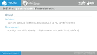 Facilitating Education
www.pukunui.com / info@pukunui.com
Phone: 1300 466 635 or +61 8 9328 4545
themes edition
Definition
Does this particular field have a default value. If so you can define it here.
Demonstration
$setting = new admin_setting_configtext($name, $title, $description, $default);
PHP Files | settings.php | Form elements
$default
 
