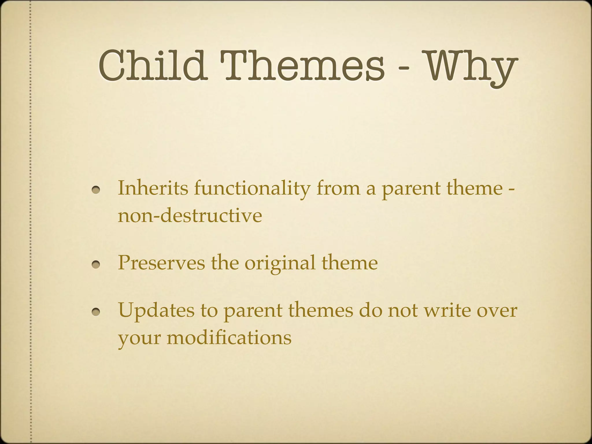 Child Themes - Why

Inherits functionality from a parent theme -
non-destructive

Preserves the original theme

Updates to parent themes do not write over
your modiﬁcations
 