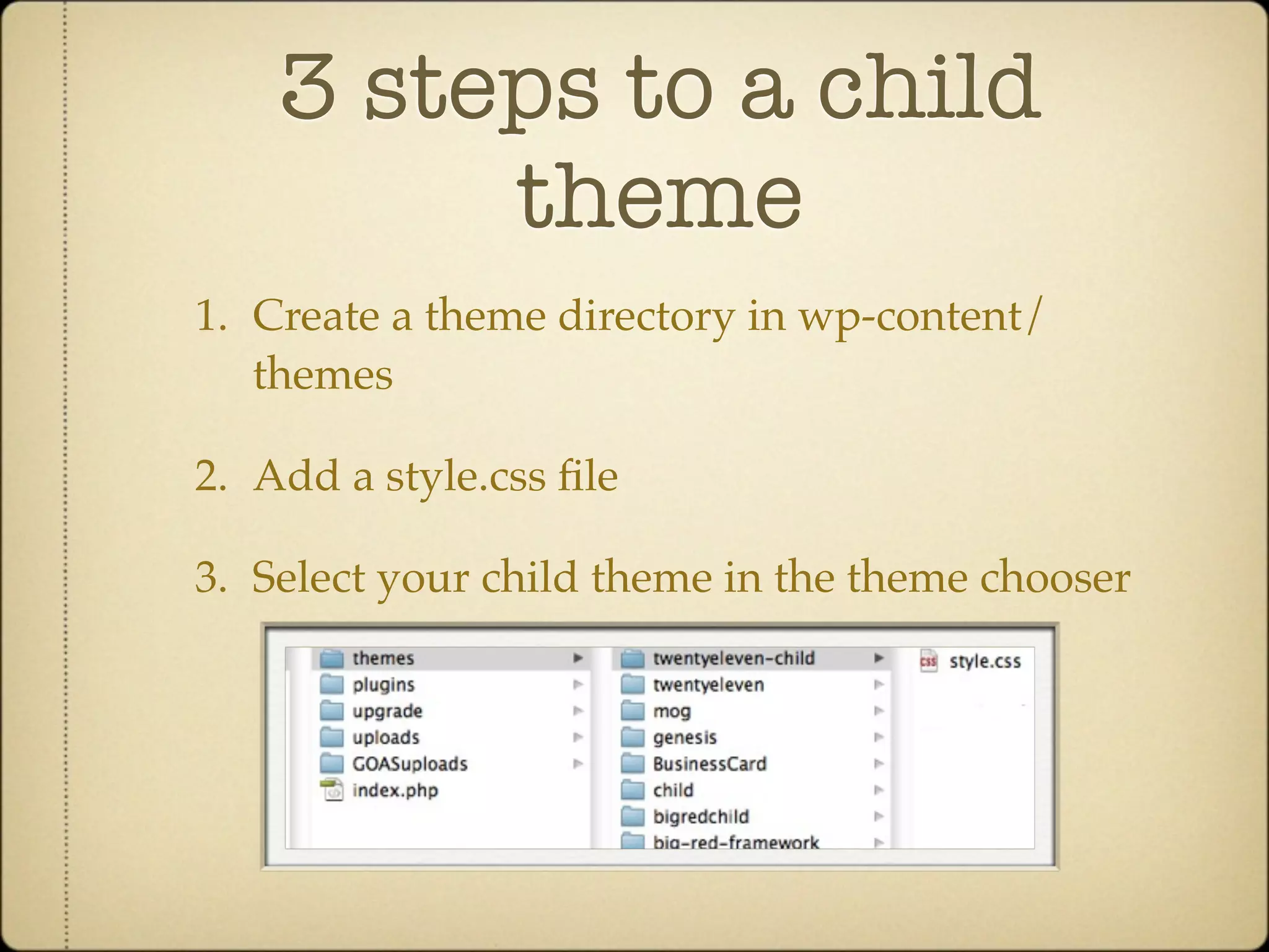 3 steps to a child
         theme
1. Create a theme directory in wp-content/
   themes

2. Add a style.css ﬁle

3. Select your child theme in the theme chooser
 