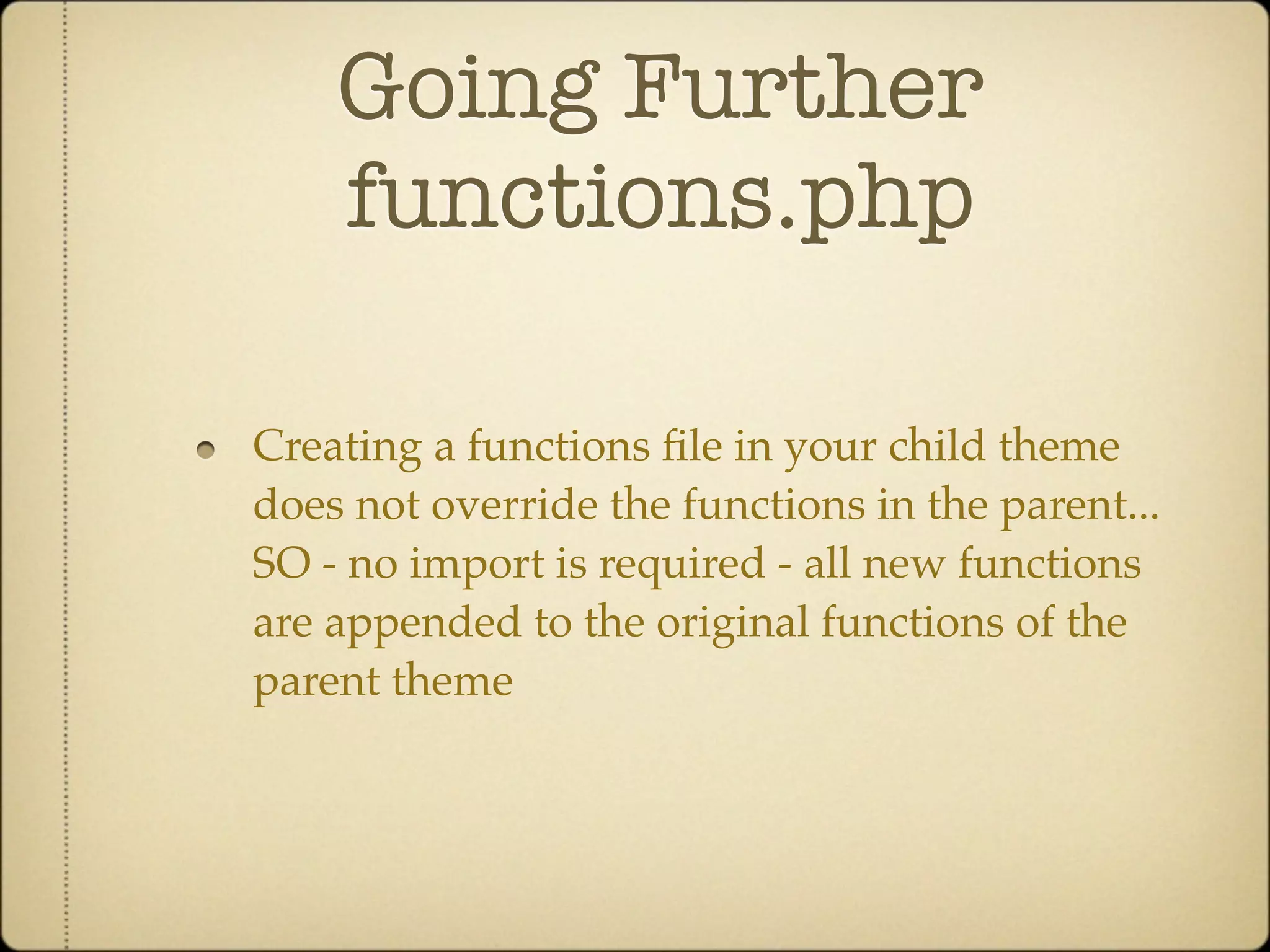 Going Further
    functions.php

Creating a functions ﬁle in your child theme
does not override the functions in the parent...
SO - no import is required - all new functions
are appended to the original functions of the
parent theme
 