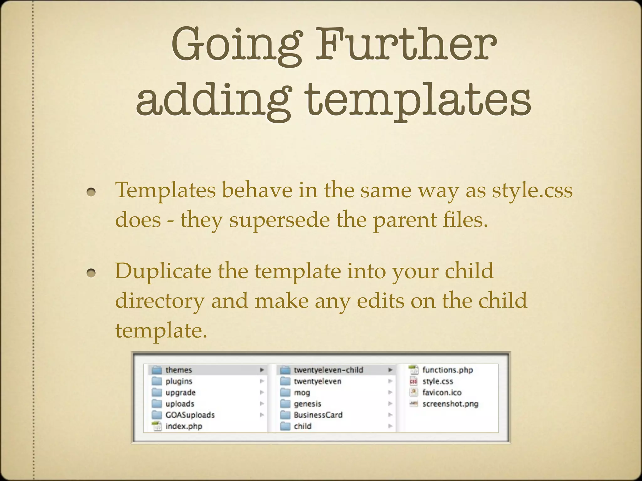 Going Further
 adding templates
Templates behave in the same way as style.css
does - they supersede the parent ﬁles.

Duplicate the template into your child
directory and make any edits on the child
template.
 