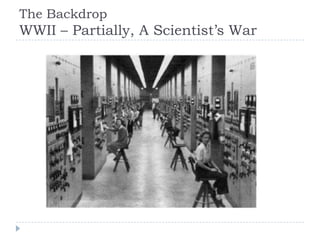 The Backdrop
WWII – Partially, A Scientist’s War
 
