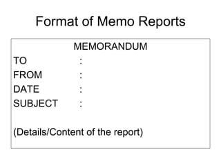 Format of Memo Reports
              MEMORANDUM
TO             :
FROM           :
DATE           :
SUBJECT        :

(Details/Content of the report)
 