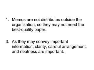 1. Memos are not distributes outside the
   organization, so they may not need the
   best-quality paper.

3. As they may convey important
   information, clarity, careful arrangement,
   and neatness are important.
 