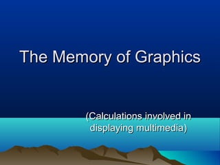 The Memory of GraphicsThe Memory of Graphics
(Calculations involved in(Calculations involved in
displaying multimedia)displaying multimedia)
 