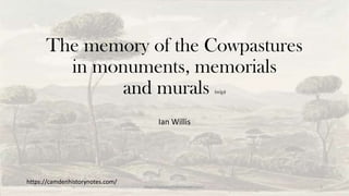 The memory of the Cowpastures
in monuments, memorials
and murals (wip)
Ian Willis
1
https://camdenhistorynotes.com/
https://camdenhistorynotes.com/
 