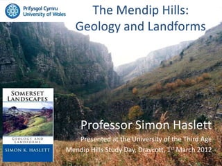 The Mendip Hills:
   Geology and Landforms




    Professor Simon Haslett
   Presented at the University of the Third Age
Mendip Hills Study Day, Draycott, 1st March 2012
 