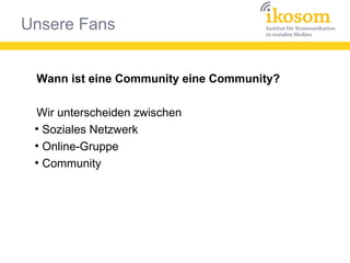 Unsere Fans
Wann ist eine Community eine Community?
Wir unterscheiden zwischen
●
Soziales Netzwerk
●
Online-Gruppe
●
Community
 