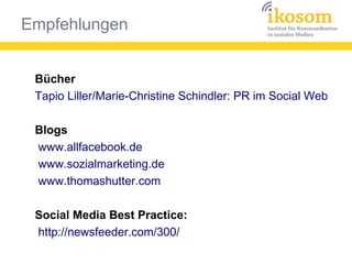 Empfehlungen
Bücher
Tapio Liller/Marie-Christine Schindler: PR im Social Web
Blogs
www.allfacebook.de
www.sozialmarketing.de
www.thomashutter.com
Social Media Best Practice:
http://newsfeeder.com/300/
 
