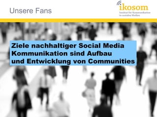 Unsere Fans
Zeile 1 Zeile 2 Zeile 3 Zeile 4
0
2
4
6
8
10
12
Spalte 1
Spalte 2
Spalte 3
Ziele nachhaltiger Social Media
Kommunikation sind Aufbau
und Entwicklung von Communities
 