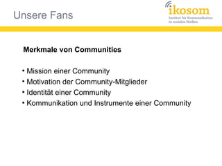 Unsere Fans
Merkmale von Communities
●
Mission einer Community
●
Motivation der Community-Mitglieder
●
Identität einer Community
●
Kommunikation und Instrumente einer Community
 