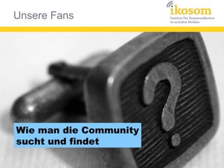 Unsere Fans
Wie man die Community
sucht und findet
 