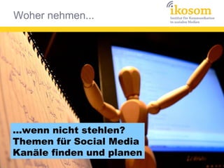 Woher nehmen...
...wenn nicht stehlen?
Themen für Social Media
Kanäle finden und planen
 