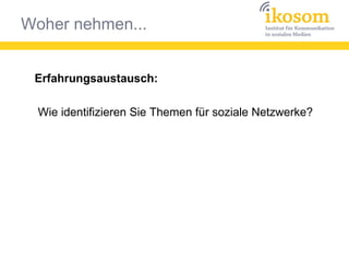 Woher nehmen...
Erfahrungsaustausch:
Wie identifizieren Sie Themen für soziale Netzwerke?
 