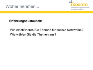 Woher nehmen...
Erfahrungsaustausch:
Wie identifizieren Sie Themen für soziale Netzwerke?
Wie wählen Sie die Themen aus?
 