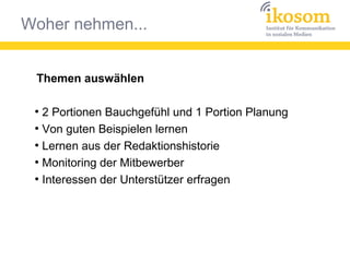 Woher nehmen...
Themen auswählen
●
2 Portionen Bauchgefühl und 1 Portion Planung
●
Von guten Beispielen lernen
●
Lernen aus der Redaktionshistorie
●
Monitoring der Mitbewerber
●
Interessen der Unterstützer erfragen
 