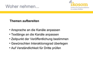 Woher nehmen...
Themen aufbereiten
●
Ansprache an die Kanäle anpassen
●
Textlänge an die Kanäle anpassen
●
Zeitpunkt der Veröffentlichung bestimmen
●
Gewünschten Interaktionsgrad überlegen
●
Auf Verständlichkeit für Dritte prüfen
 