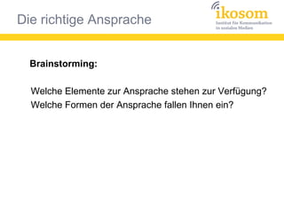 Die richtige Ansprache
Brainstorming:
Welche Elemente zur Ansprache stehen zur Verfügung?
Welche Formen der Ansprache fallen Ihnen ein?
 