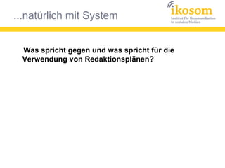 ...natürlich mit System
Was spricht gegen und was spricht für die
Verwendung von Redaktionsplänen?
 